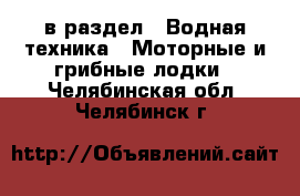  в раздел : Водная техника » Моторные и грибные лодки . Челябинская обл.,Челябинск г.